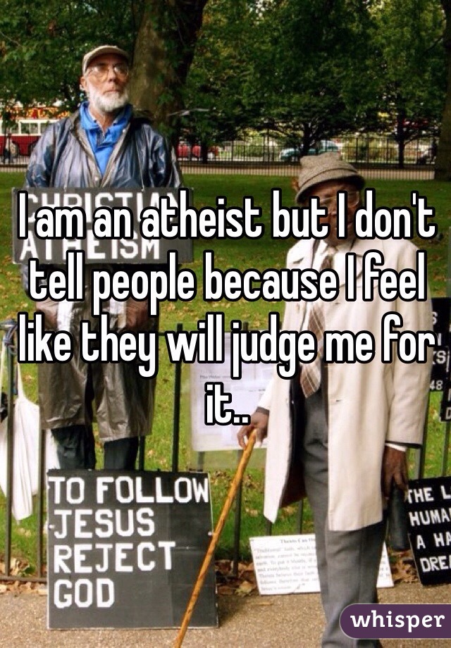 I am an atheist but I don't tell people because I feel like they will judge me for it..
