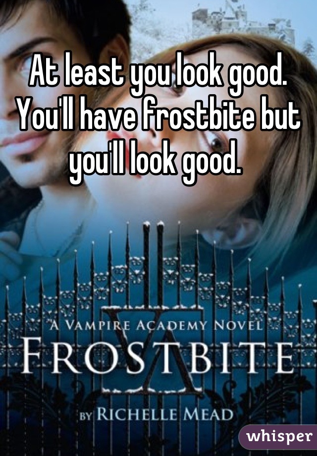 At least you look good. You'll have frostbite but you'll look good. 