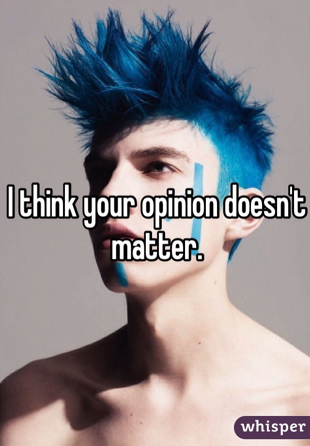 I think your opinion doesn't matter.