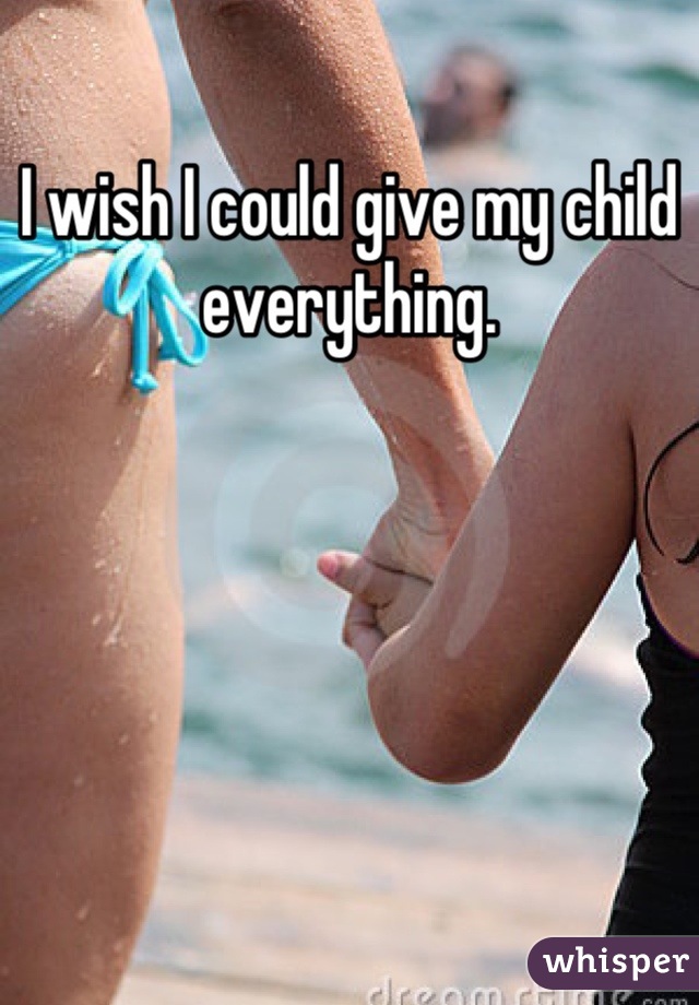 I wish I could give my child everything.