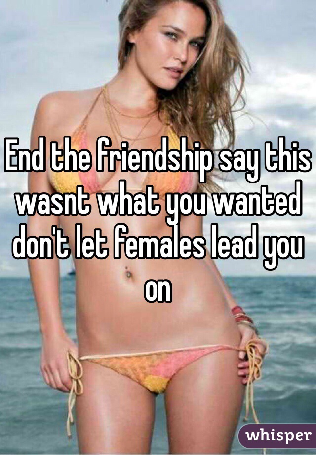 End the friendship say this wasnt what you wanted don't let females lead you on