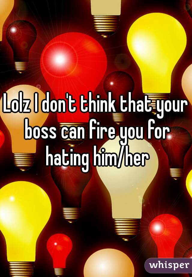 Lolz I don't think that your boss can fire you for hating him/her