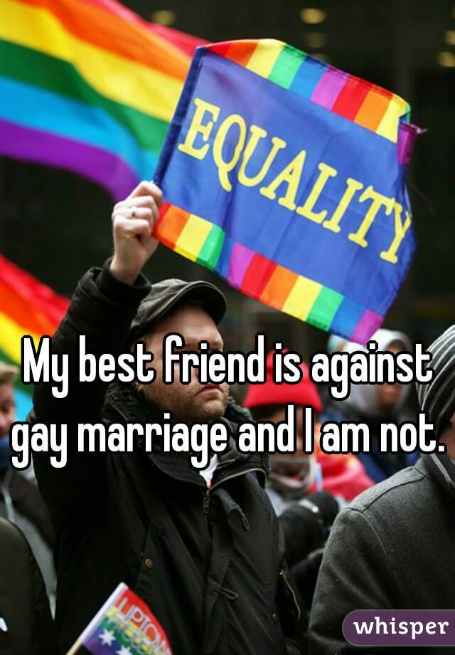 My best friend is against gay marriage and I am not. 