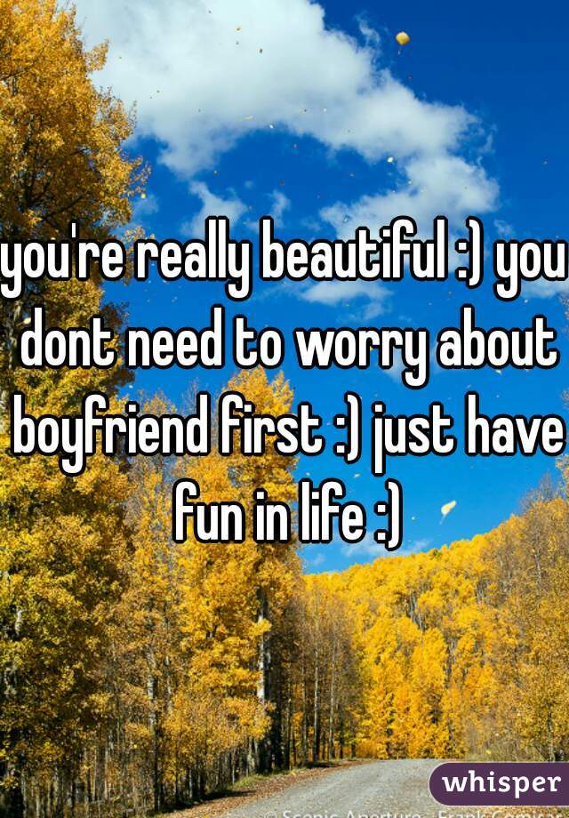 you're really beautiful :) you dont need to worry about boyfriend first :) just have fun in life :)