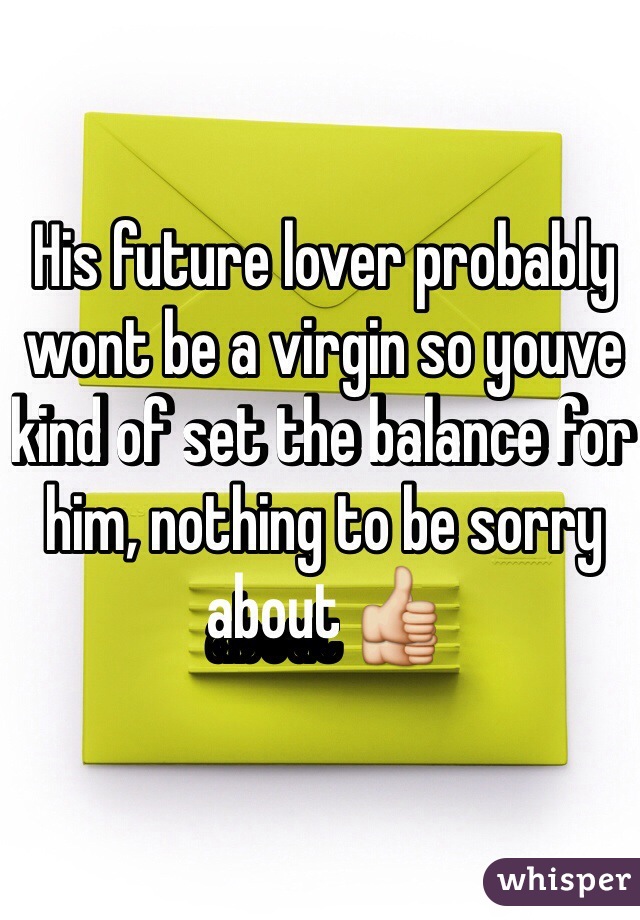 His future lover probably wont be a virgin so youve kind of set the balance for him, nothing to be sorry about 👍