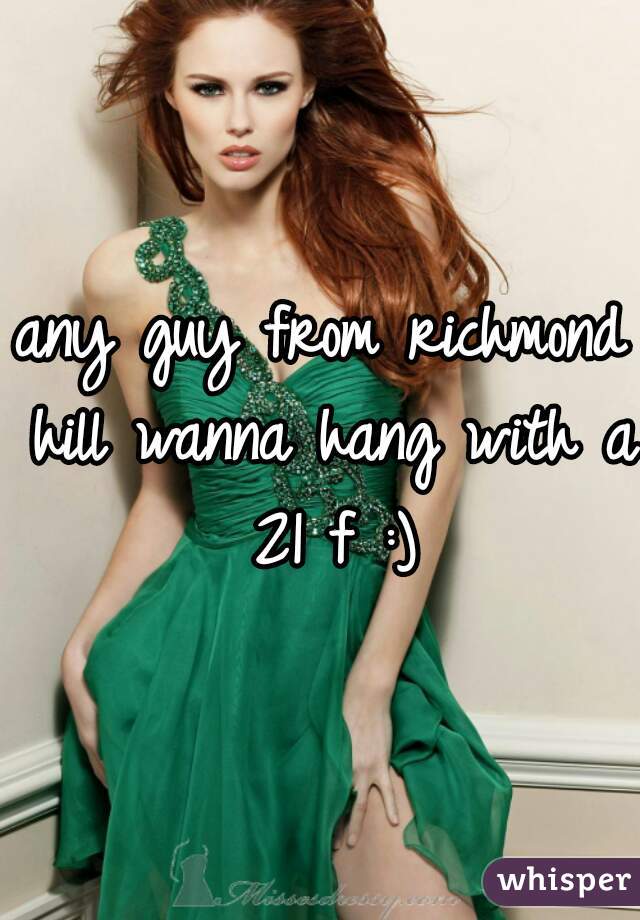 any guy from richmond hill wanna hang with a 21 f :)