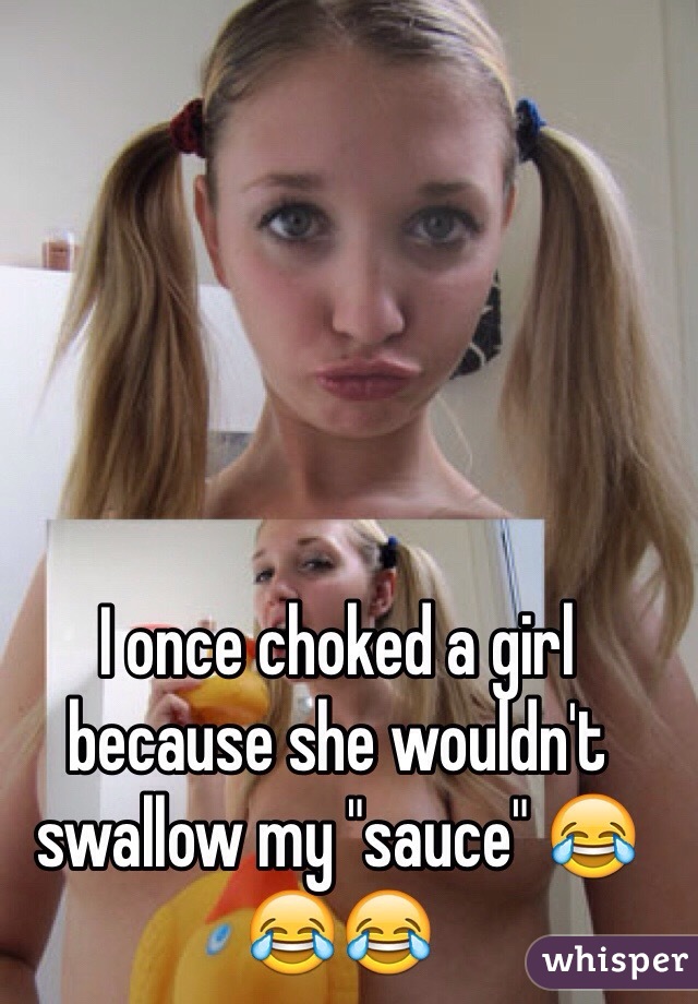I once choked a girl because she wouldn't swallow my "sauce" 😂😂😂