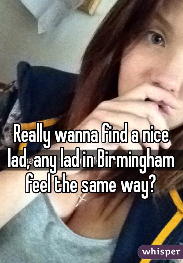 Really wanna find a nice lad, any lad in Birmingham feel the same way?