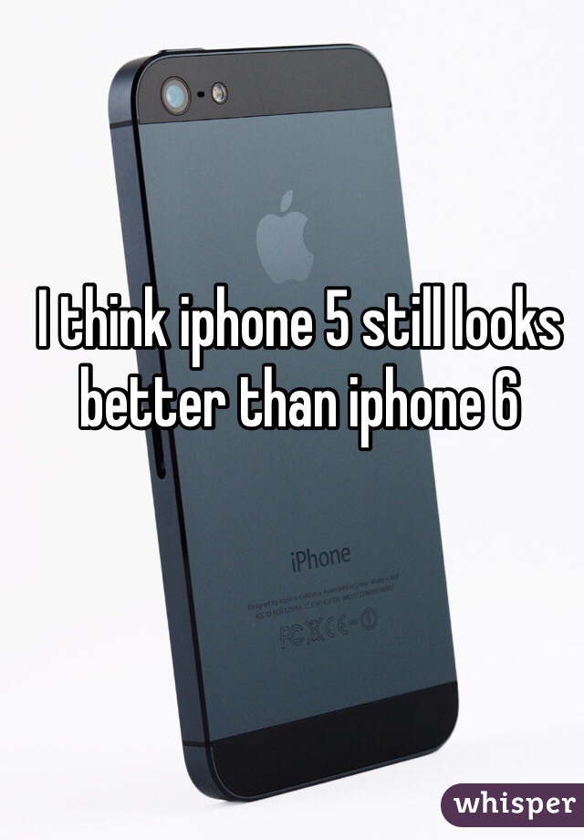 I think iphone 5 still looks better than iphone 6 