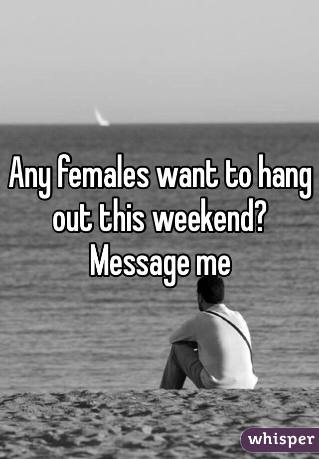Any females want to hang out this weekend? Message me