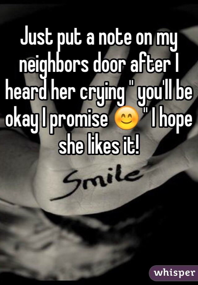 Just put a note on my neighbors door after I heard her crying " you'll be okay I promise 😊 " I hope she likes it!
