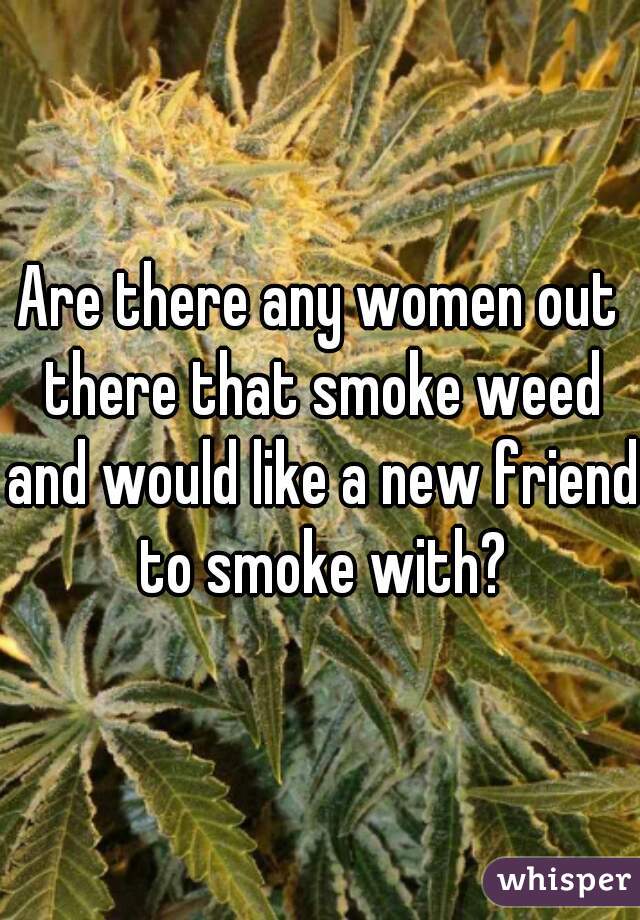 Are there any women out there that smoke weed and would like a new friend to smoke with?