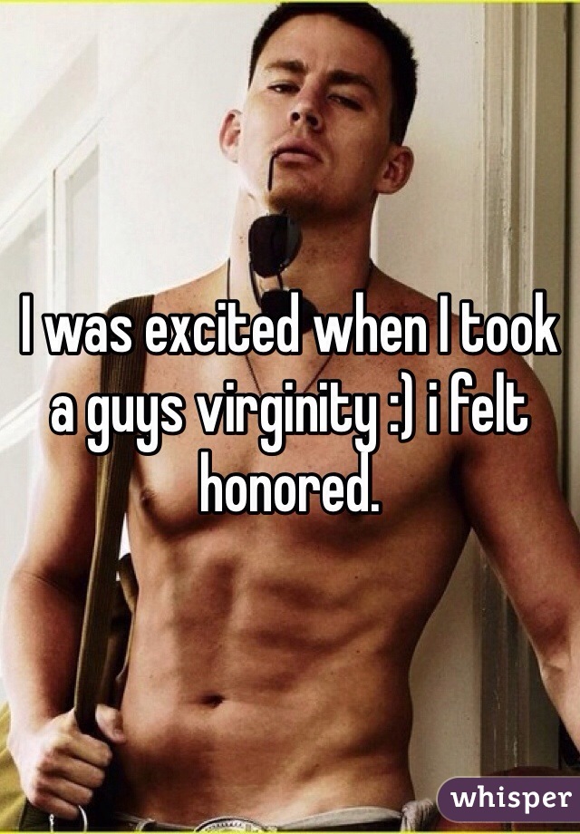 I was excited when I took a guys virginity :) i felt honored. 