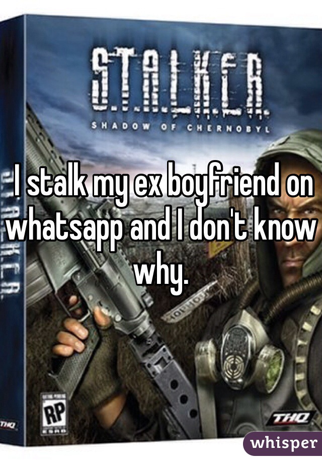  I stalk my ex boyfriend on whatsapp and I don't know why. 