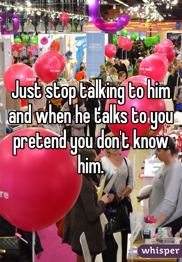 Just stop talking to him and when he talks to you pretend you don't know him. 