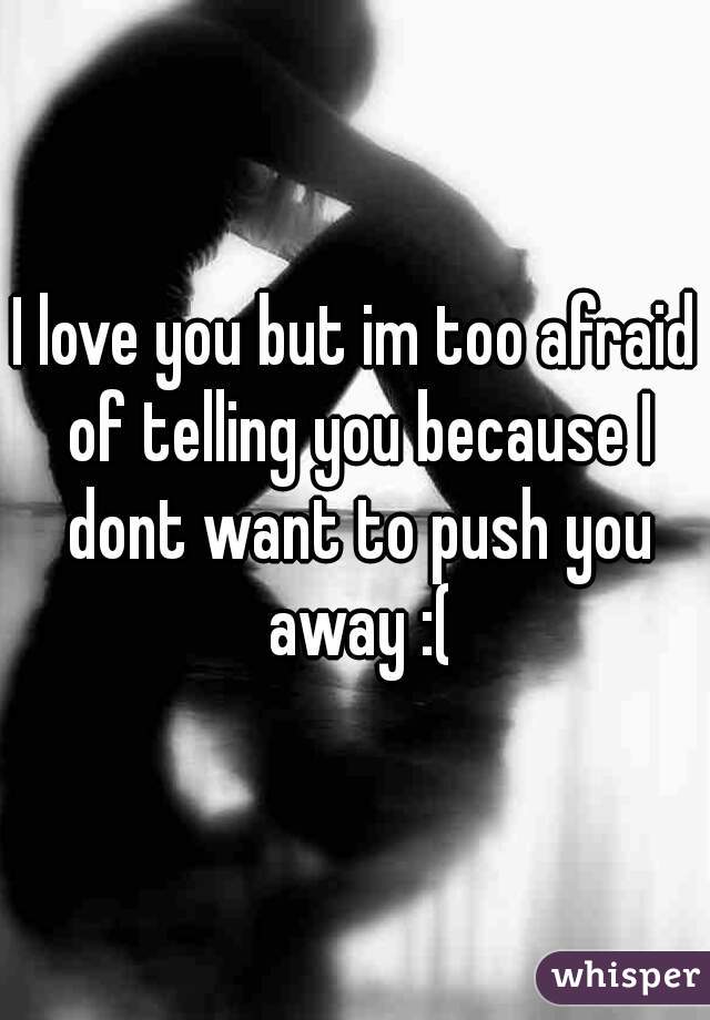 I love you but im too afraid of telling you because I dont want to push you away :(