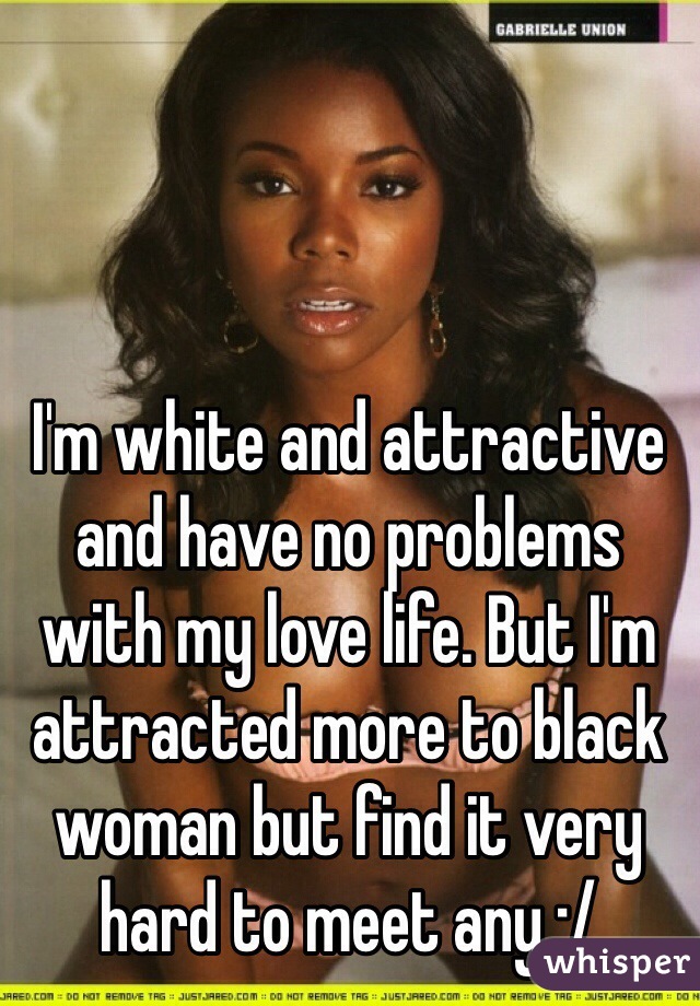 I'm white and attractive and have no problems with my love life. But I'm attracted more to black woman but find it very hard to meet any :/