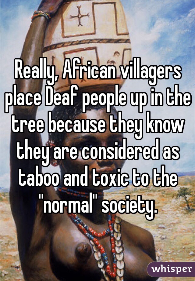 Really, African villagers place Deaf people up in the tree because they know they are considered as taboo and toxic to the "normal" society. 