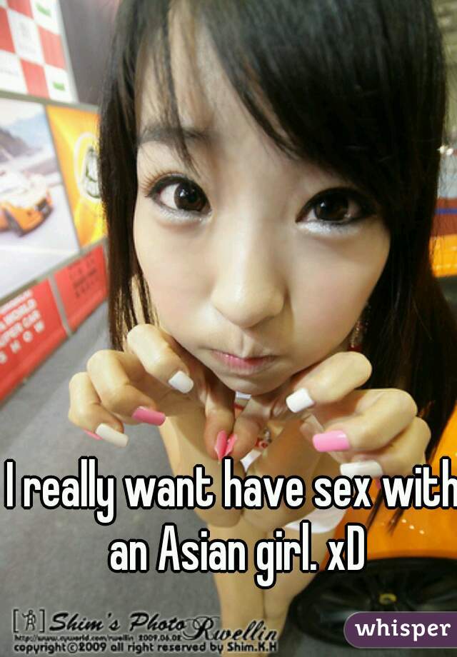 I really want have sex with an Asian girl. xD
