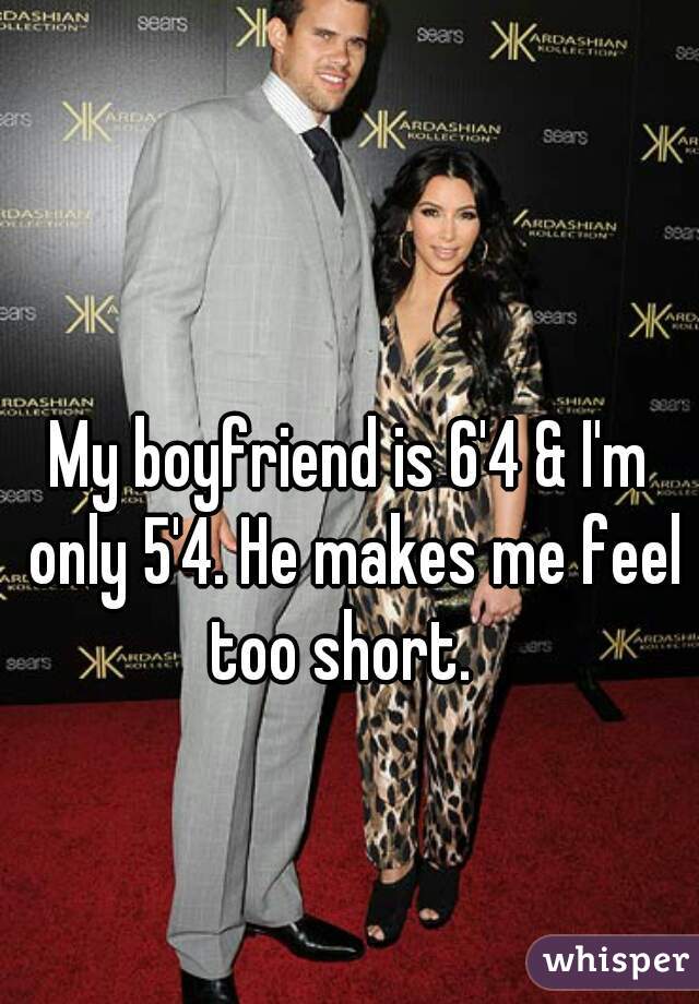 My boyfriend is 6'4 & I'm only 5'4. He makes me feel too short.  