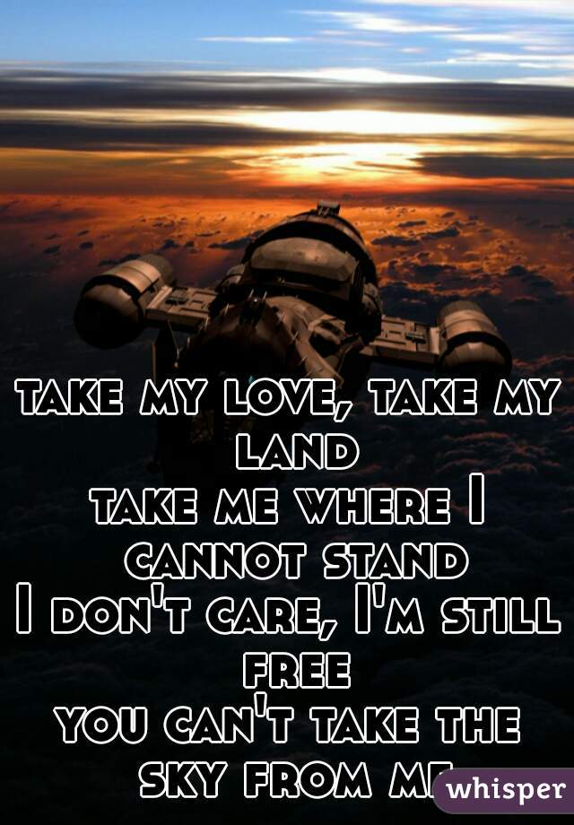 take my love, take my land
take me where I cannot stand
I don't care, I'm still free
you can't take the sky from me