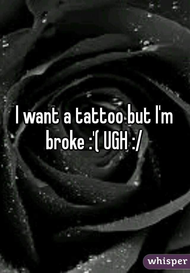 I want a tattoo but I'm broke :'( UGH :/ 