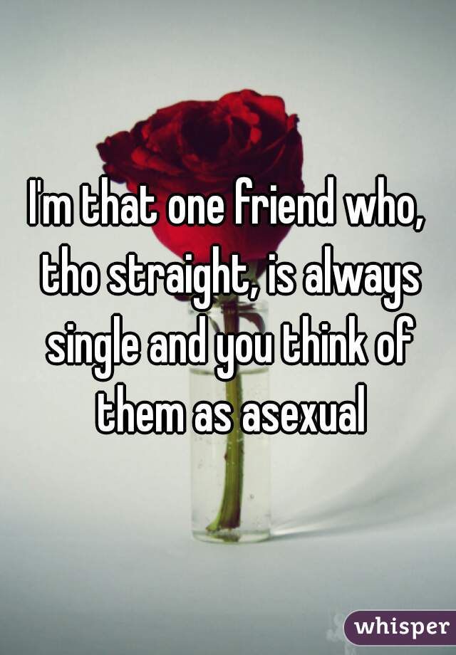 I'm that one friend who, tho straight, is always single and you think of them as asexual