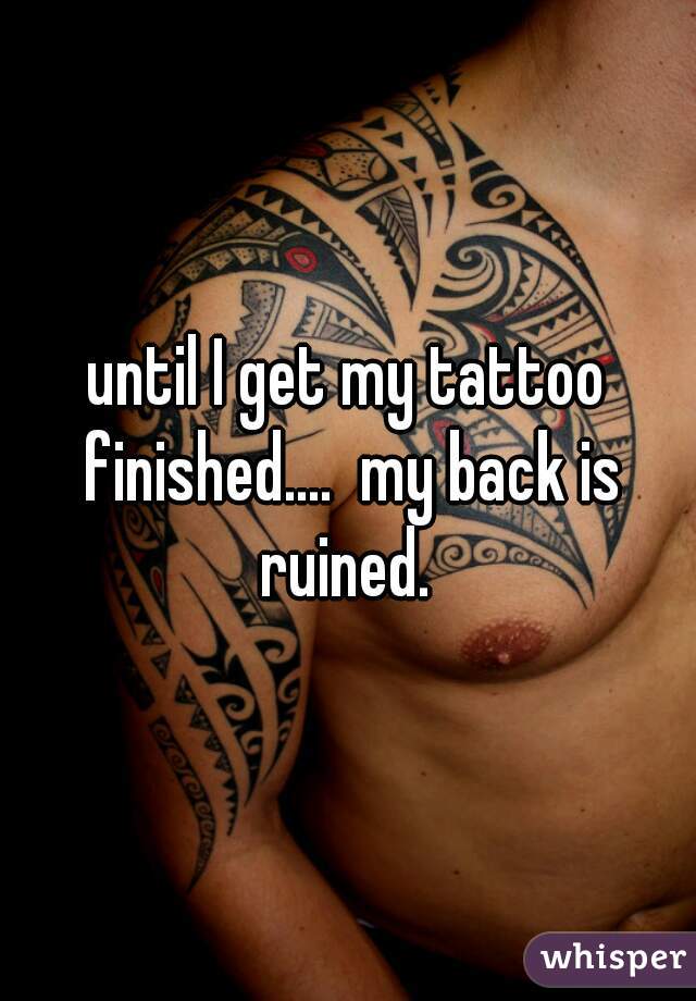 until I get my tattoo finished....  my back is ruined. 