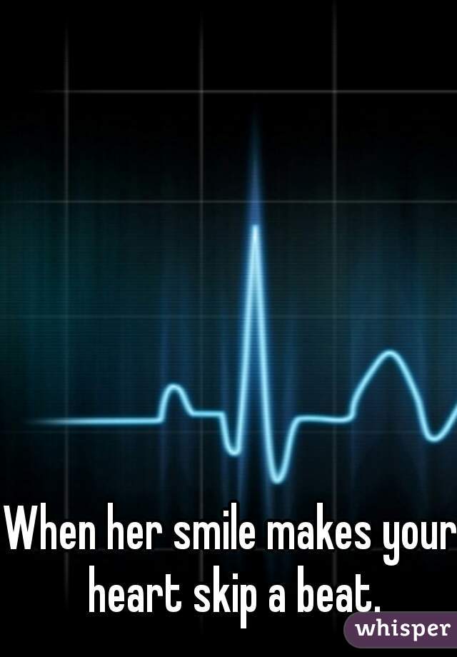 When her smile makes your heart skip a beat.