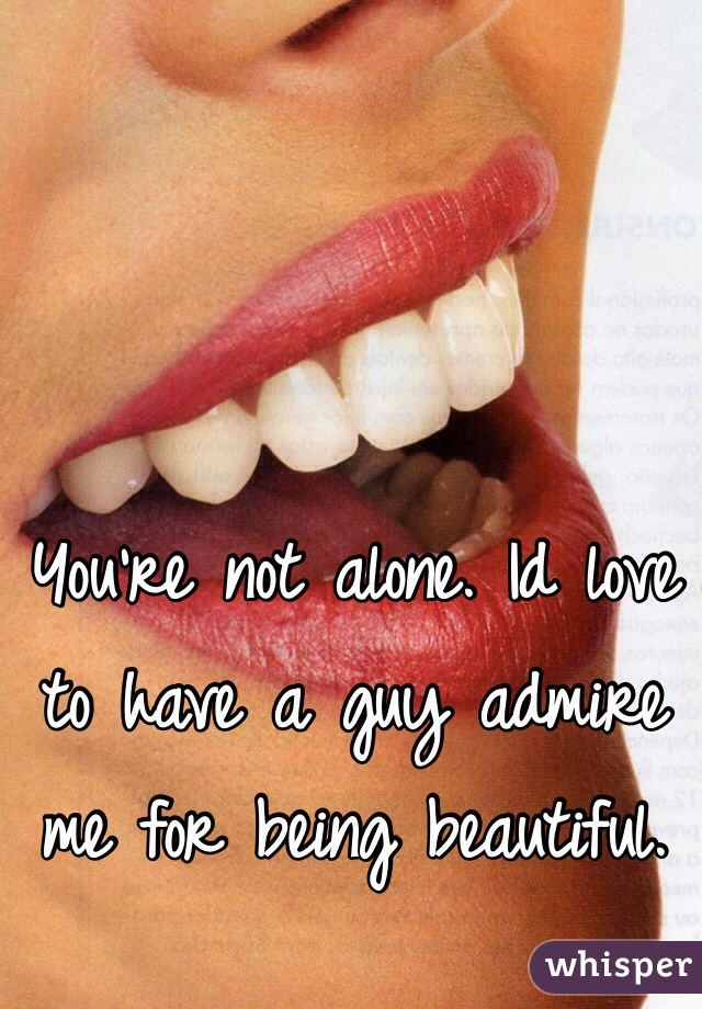You're not alone. Id love to have a guy admire me for being beautiful. 