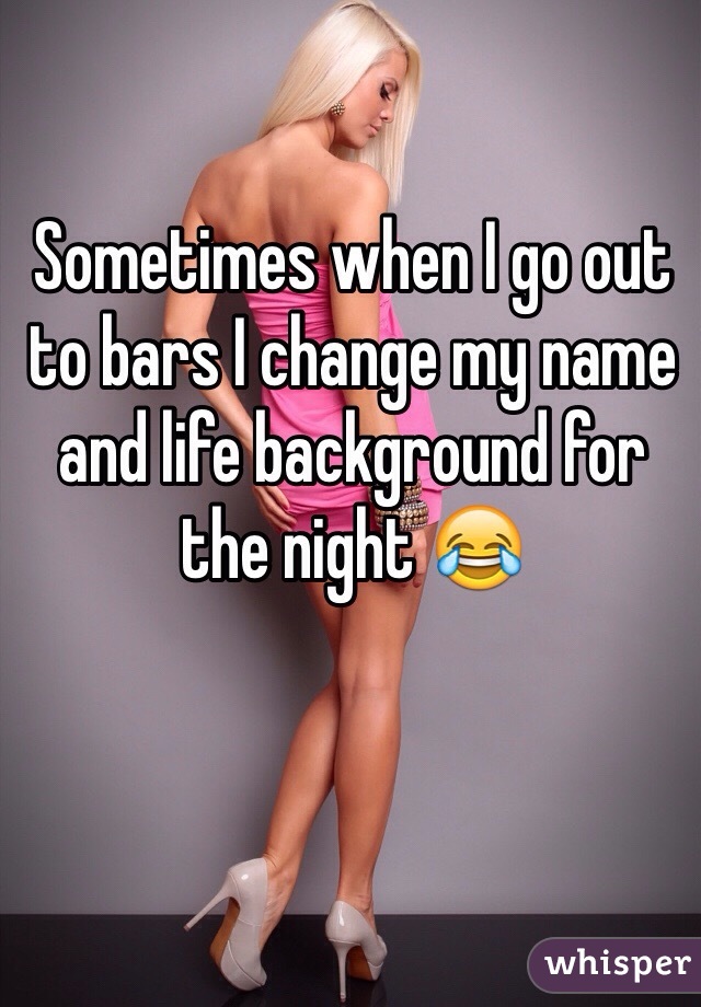 Sometimes when I go out to bars I change my name and life background for the night 😂