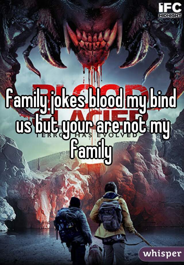family jokes blood my bind us but your are not my family 
