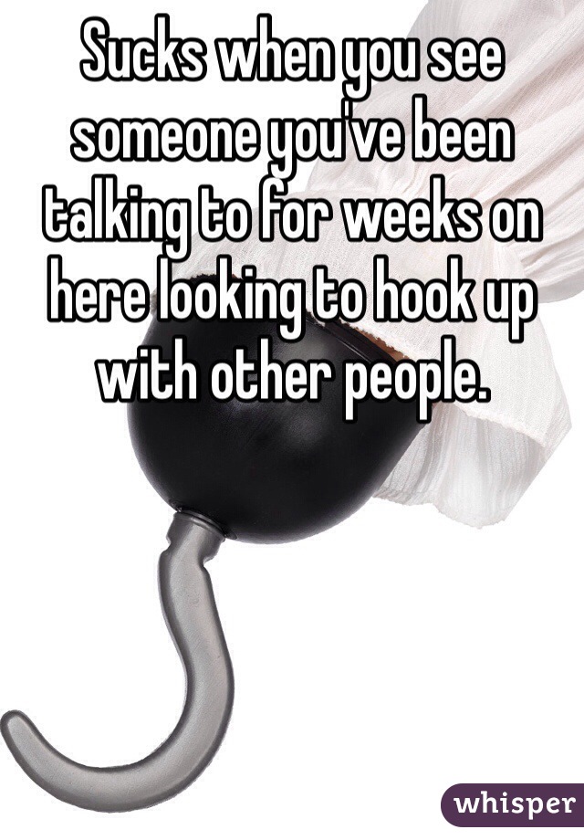 Sucks when you see someone you've been talking to for weeks on here looking to hook up with other people. 