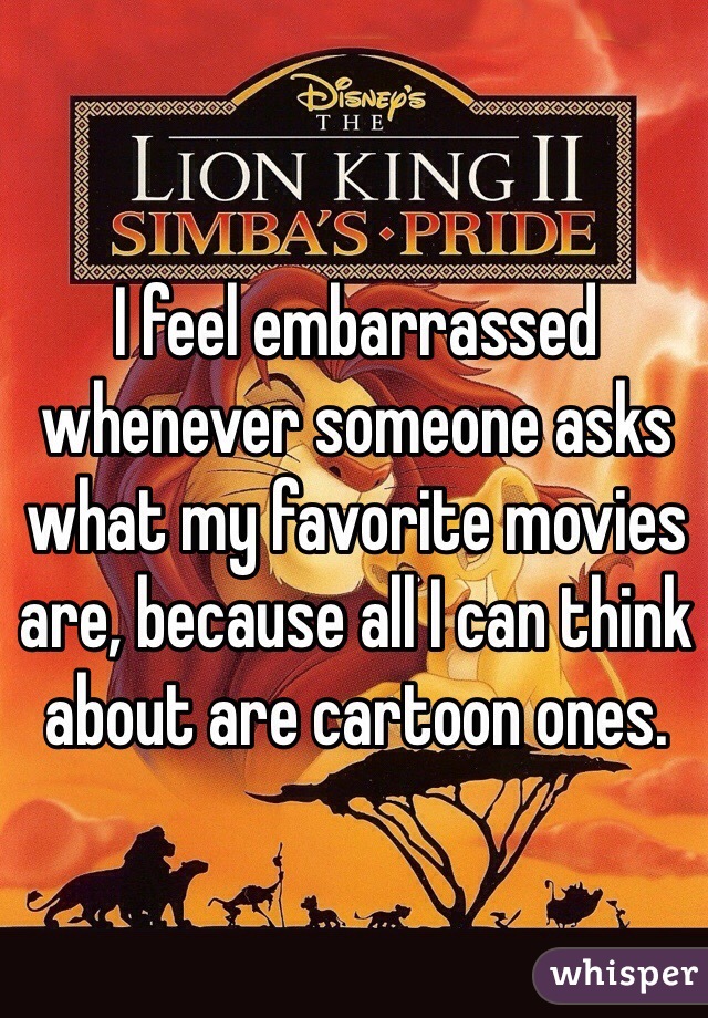 I feel embarrassed whenever someone asks what my favorite movies are, because all I can think about are cartoon ones.