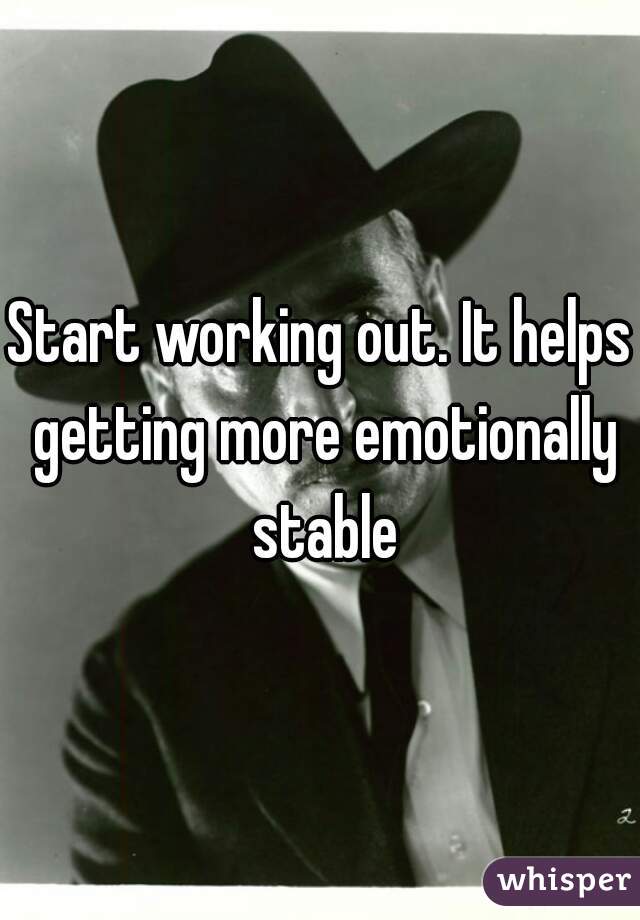 Start working out. It helps getting more emotionally stable