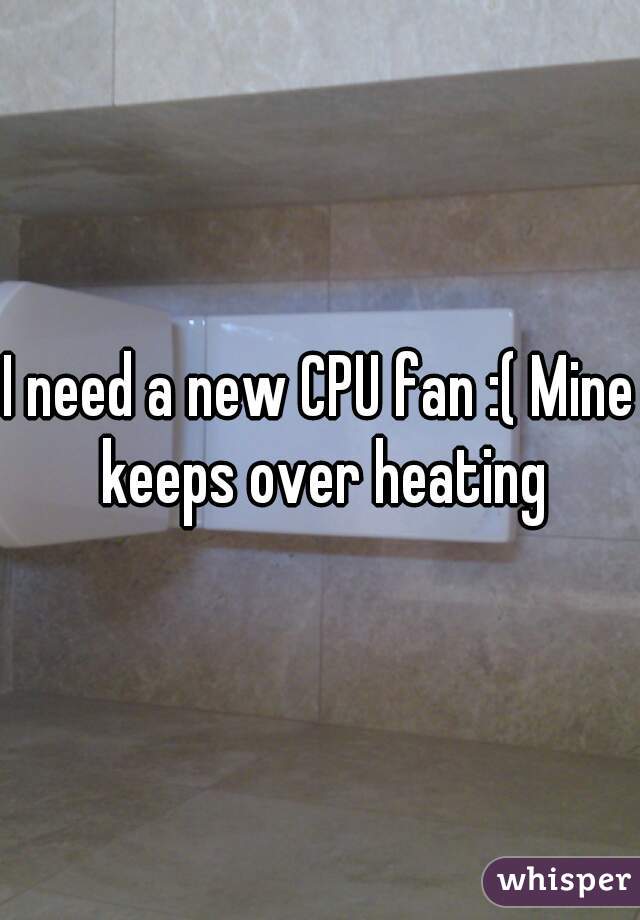 I need a new CPU fan :( Mine keeps over heating