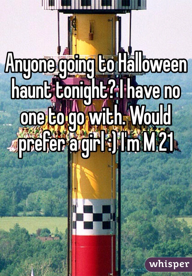 Anyone going to Halloween haunt tonight? I have no one to go with. Would prefer a girl :) I'm M 21