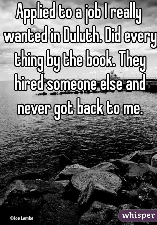 Applied to a job I really wanted in Duluth. Did every thing by the book. They hired someone else and never got back to me.