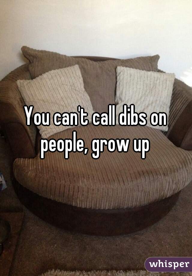 You can't call dibs on people, grow up 