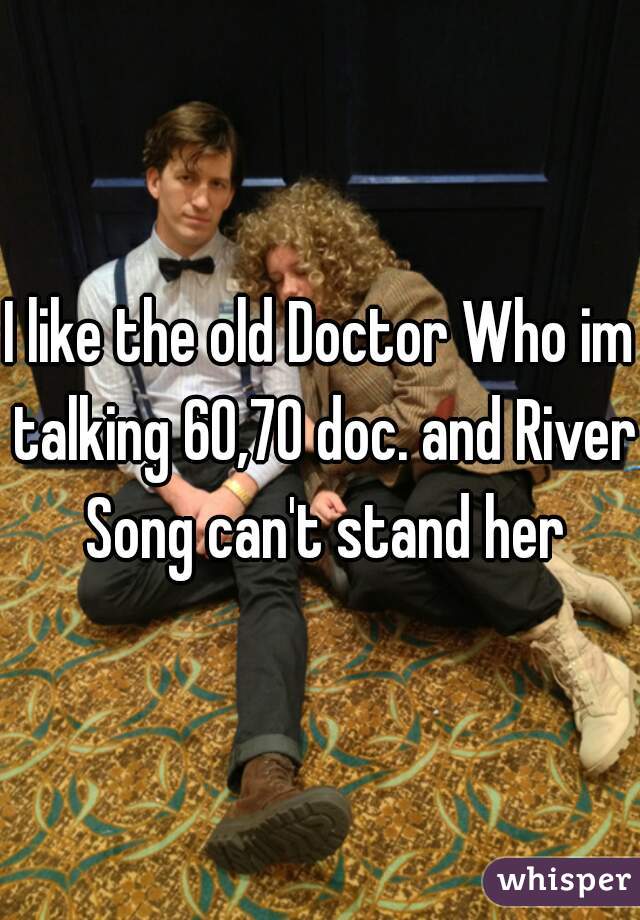 I like the old Doctor Who im talking 60,70 doc. and River Song can't stand her