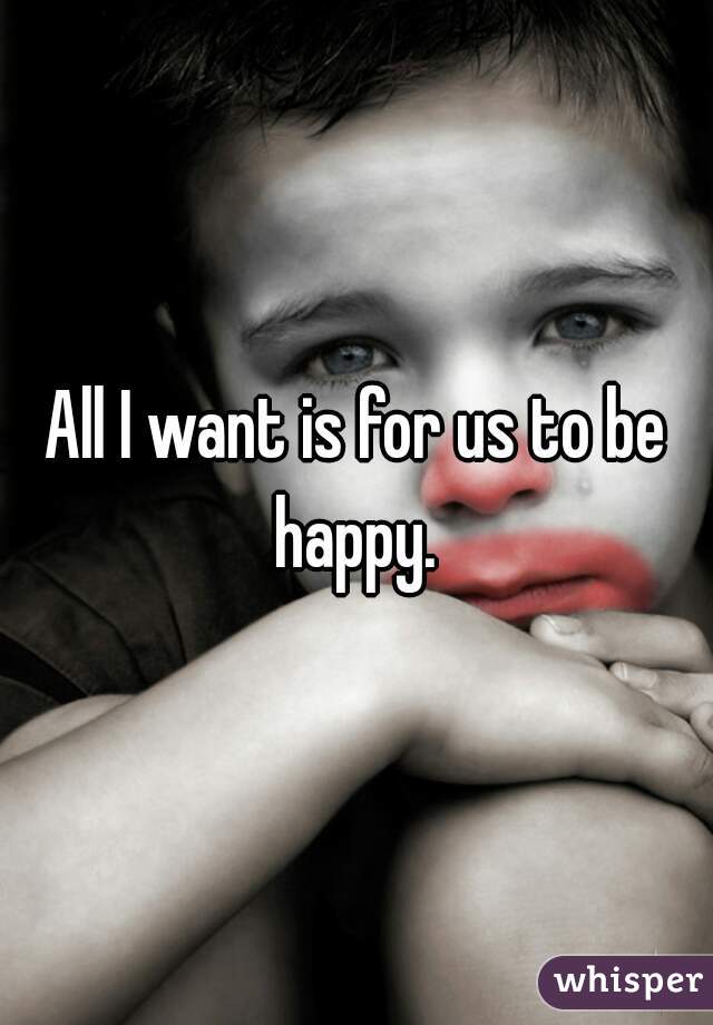 All I want is for us to be happy. 