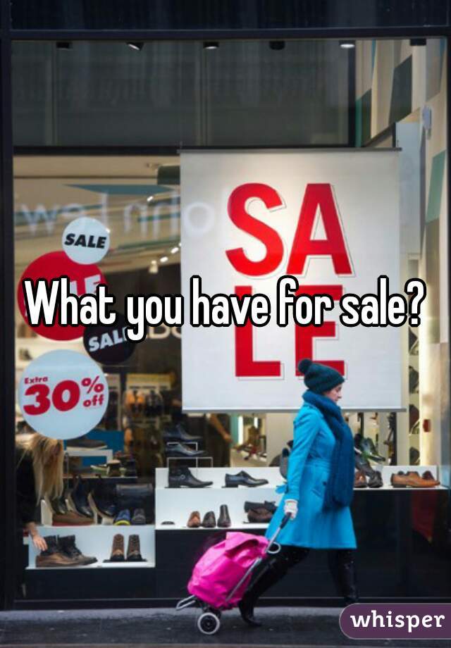 What you have for sale?