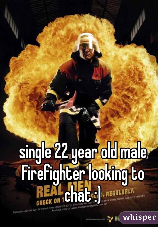 single 22 year old male Firefighter looking to chat :)