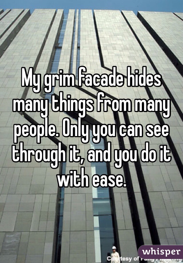 My grim facade hides many things from many people. Only you can see through it, and you do it with ease.