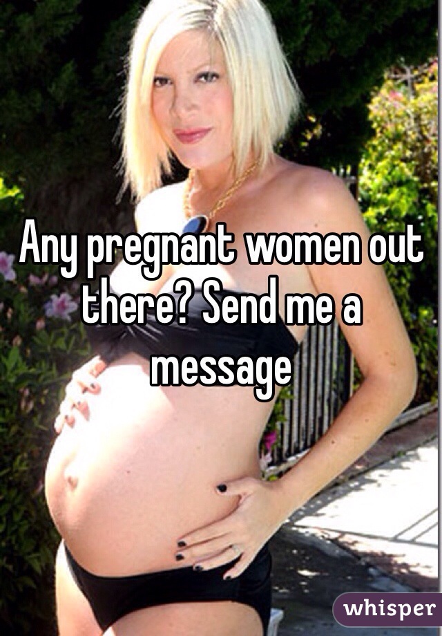 Any pregnant women out there? Send me a message 