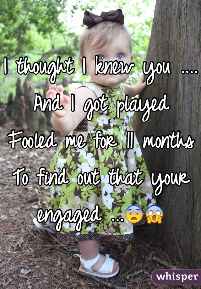 I thought I knew you ....
And I got played 
Fooled me for 11 months 
To find out that your engaged ...😨😱
