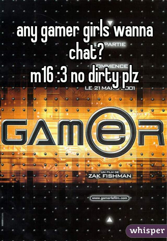 any gamer girls wanna chat?
m16 :3 no dirty plz