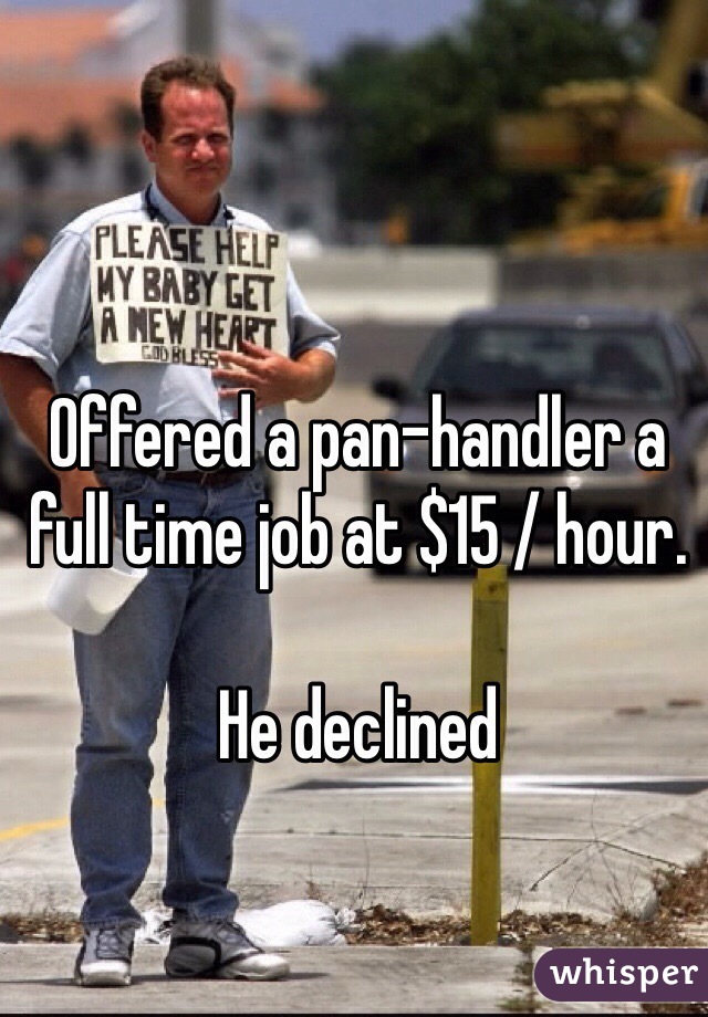 Offered a pan-handler a full time job at $15 / hour. 

He declined 