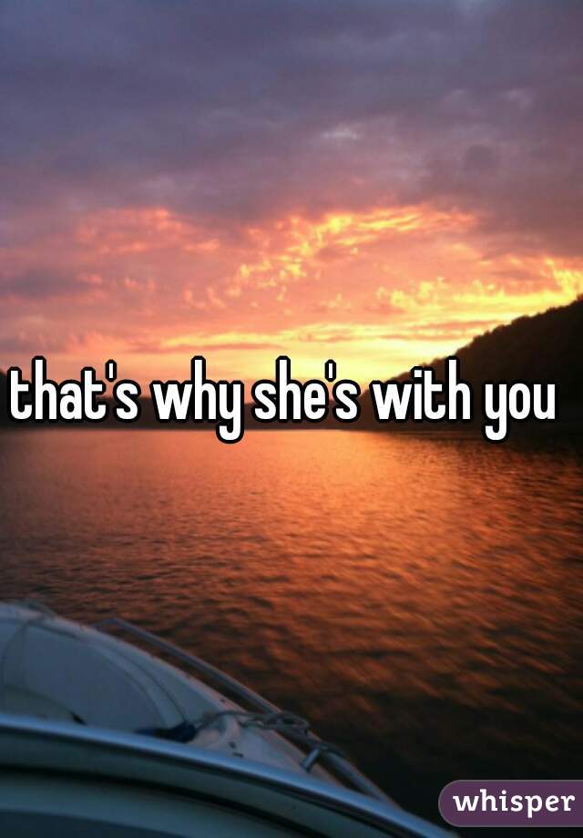 that's why she's with you 