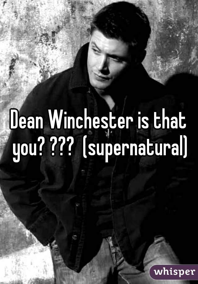 Dean Winchester is that you? ???  (supernatural)
